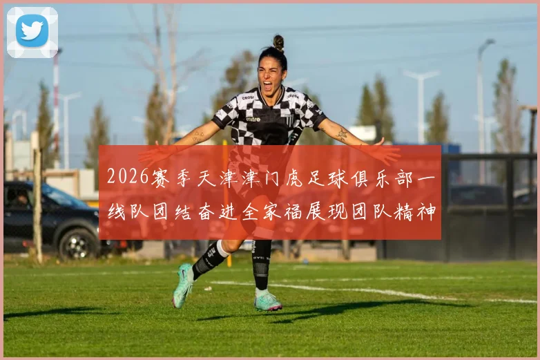 2026赛季天津津门虎足球俱乐部一线队团结奋进全家福展现团队精神与梦想追求