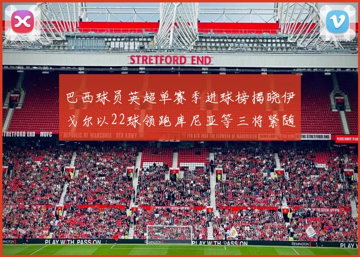 巴西球员英超单赛季进球榜揭晓伊戈尔以22球领跑库尼亚等三将紧随其后