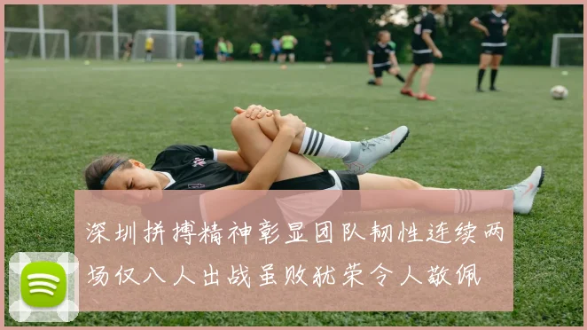 深圳拼搏精神彰显团队韧性连续两场仅八人出战虽败犹荣令人敬佩