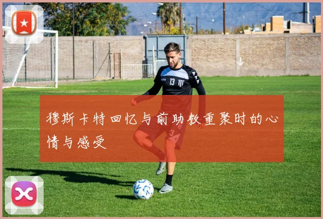 穆斯卡特回忆与前助教重聚时的心情与感受
