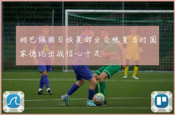 姆巴佩明日恢复部分合练皇马对国家德比出战信心十足