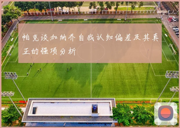 帕克谈加纳乔自我认知偏差及其真正的强项分析
