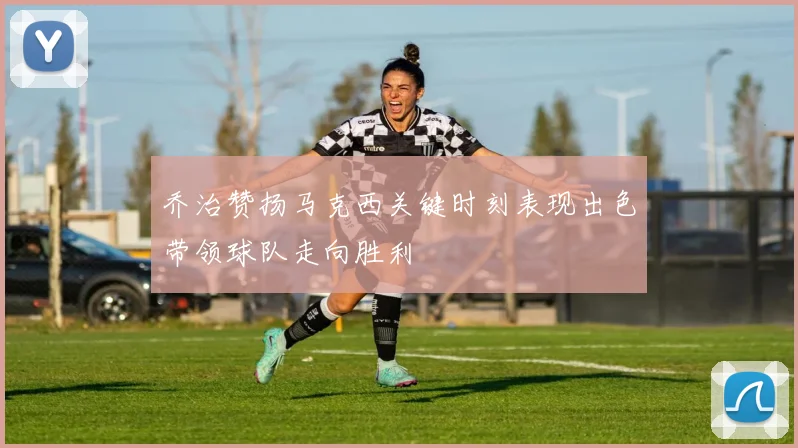 乔治赞扬马克西关键时刻表现出色带领球队走向胜利