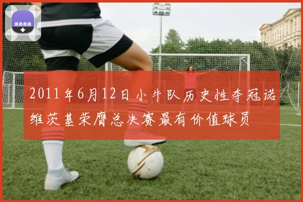 2011年6月12日小牛队历史性夺冠诺维茨基荣膺总决赛最有价值球员