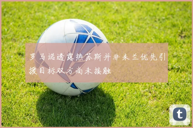 罗马诺透露热苏斯并非米兰优先引援目标双方尚未接触