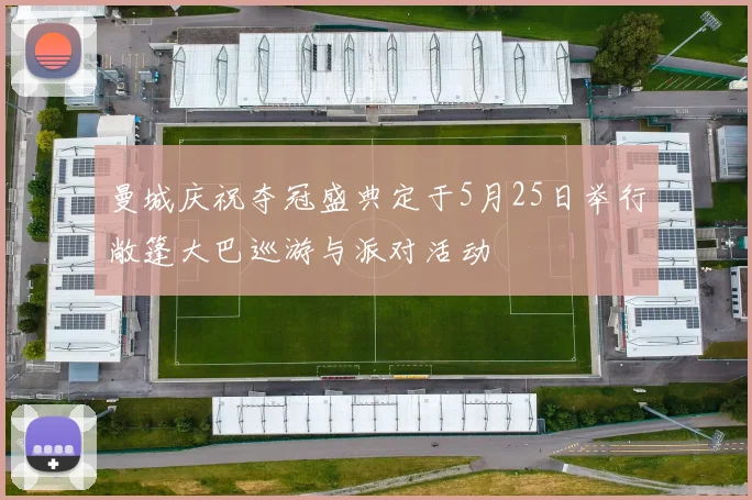 曼城庆祝夺冠盛典定于5月25日举行敞篷大巴巡游与派对活动