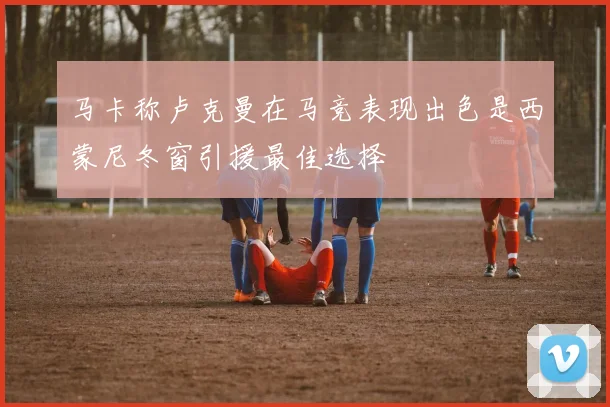 马卡称卢克曼在马竞表现出色是西蒙尼冬窗引援最佳选择