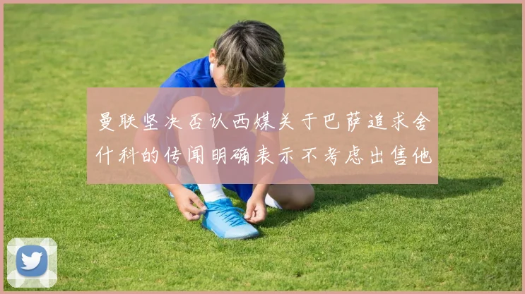 曼联坚决否认西媒关于巴萨追求舍什科的传闻明确表示不考虑出售他