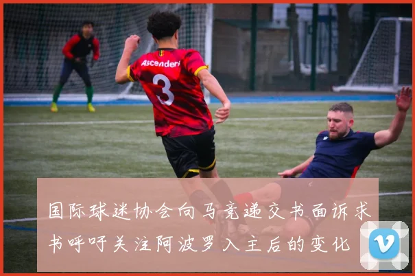 国际球迷协会向马竞递交书面诉求书呼吁关注阿波罗入主后的变化