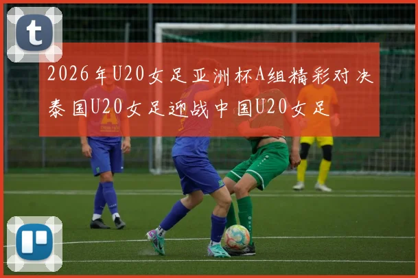 2026年U20女足亚洲杯A组精彩对决泰国U20女足迎战中国U20女足