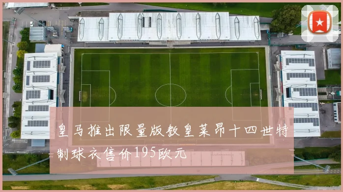 皇马推出限量版教皇莱昂十四世特制球衣售价195欧元